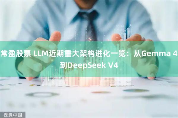 常盈股票 LLM近期重大架构进化一览：从Gemma 4到DeepSeek V4