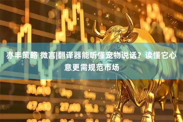 亦丰策略 微言|翻译器能听懂宠物说话？读懂它心意更需规范市场