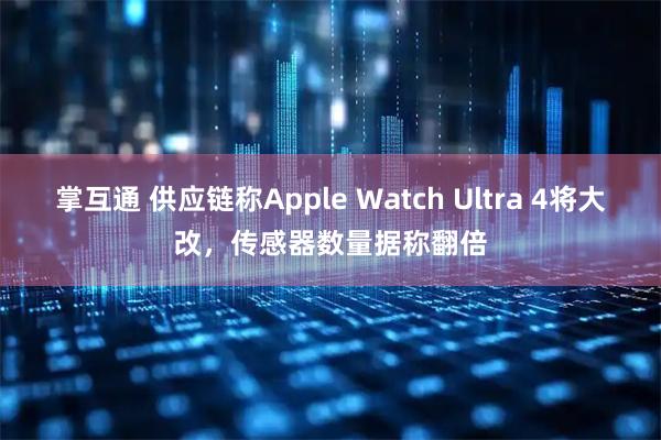 掌互通 供应链称Apple Watch Ultra 4将大改，传感器数量据称翻倍