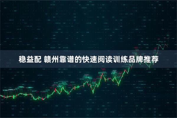 稳益配 赣州靠谱的快速阅读训练品牌推荐
