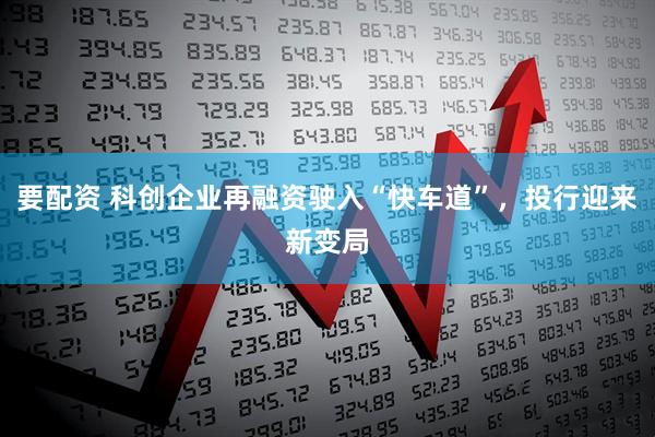 要配资 科创企业再融资驶入“快车道”，投行迎来新变局
