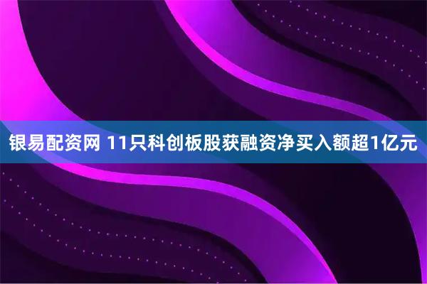 银易配资网 11只科创板股获融资净买入额超1亿元