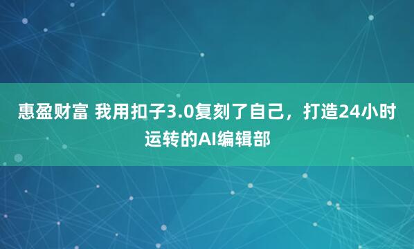 惠盈财富 我用扣子3.0复刻了自己，打造24小时运转的AI编辑部
