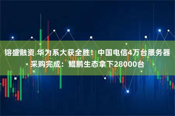 镕盛融资 华为系大获全胜！中国电信4万台服务器采购完成：鲲鹏生态拿下28000台