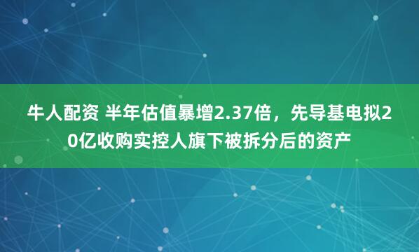 牛人配资 半年估值暴增2.37倍，先导基电拟20亿收购实控人旗下被拆分后的资产