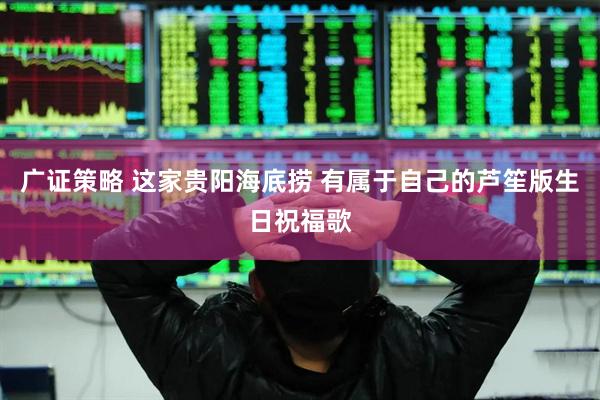 广证策略 这家贵阳海底捞 有属于自己的芦笙版生日祝福歌