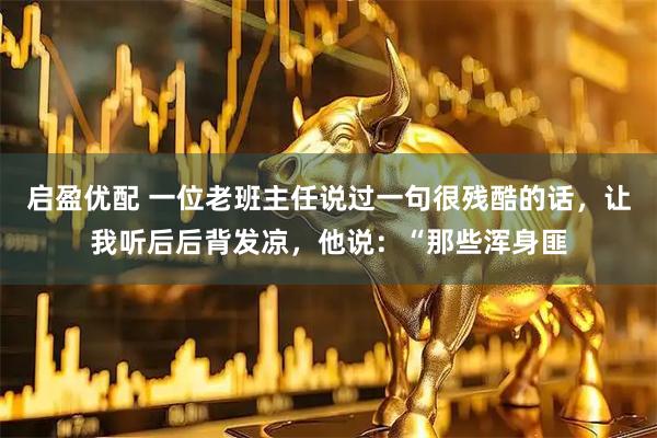 启盈优配 一位老班主任说过一句很残酷的话，让我听后后背发凉，他说：“那些浑身匪